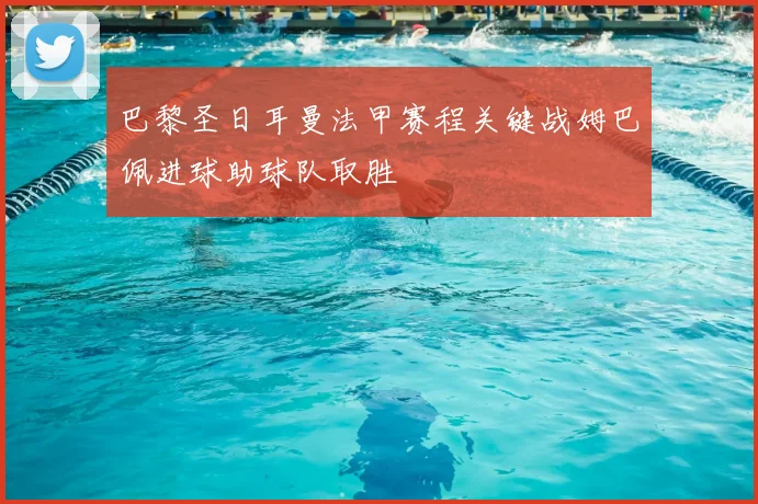 巴黎圣日耳曼法甲赛程关键战姆巴佩进球助球队取胜