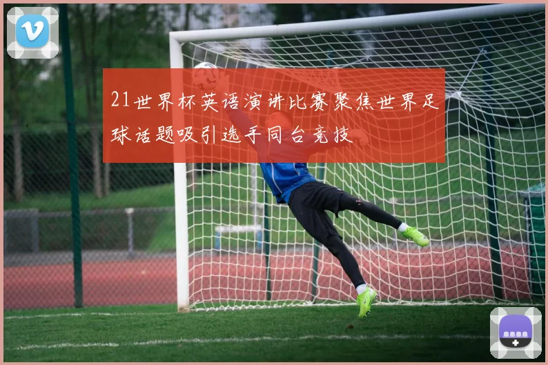 21世界杯英语演讲比赛聚焦世界足球话题吸引选手同台竞技