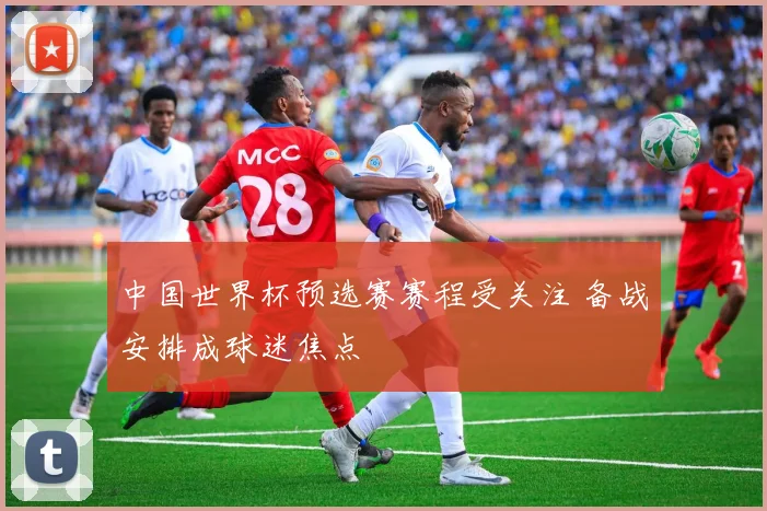 中国世界杯预选赛赛程受关注 备战安排成球迷焦点