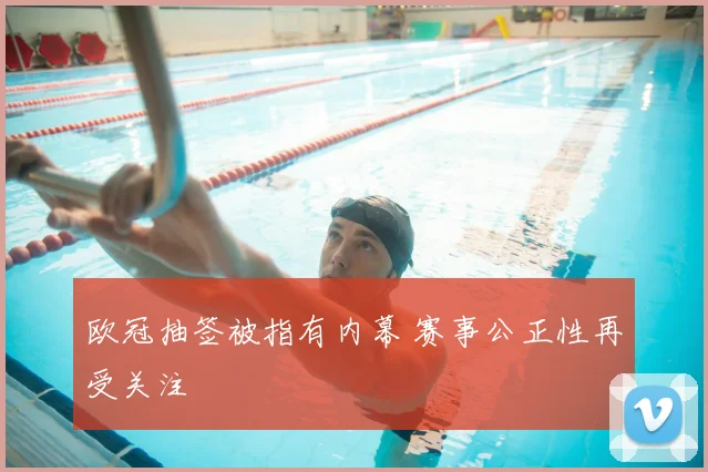 欧冠抽签被指有内幕 赛事公正性再受关注
