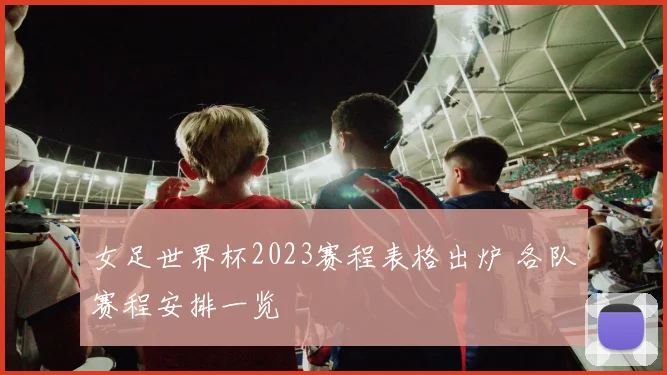 女足世界杯2023赛程表格出炉 各队赛程安排一览