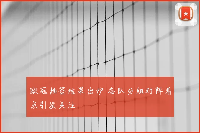 欧冠抽签结果出炉 各队分组对阵看点引发关注