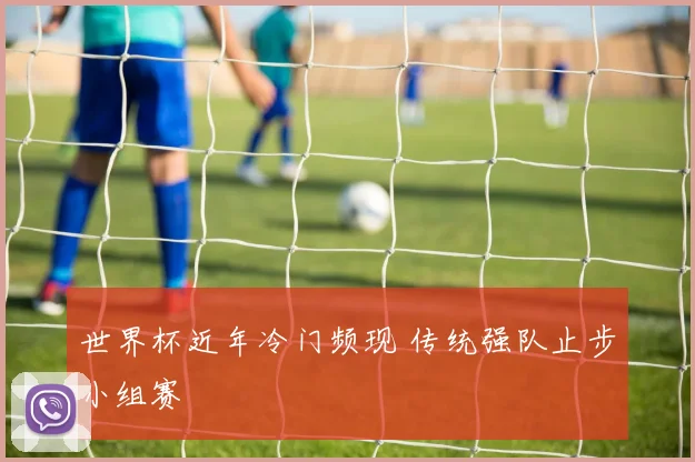 世界杯近年冷门频现 传统强队止步小组赛