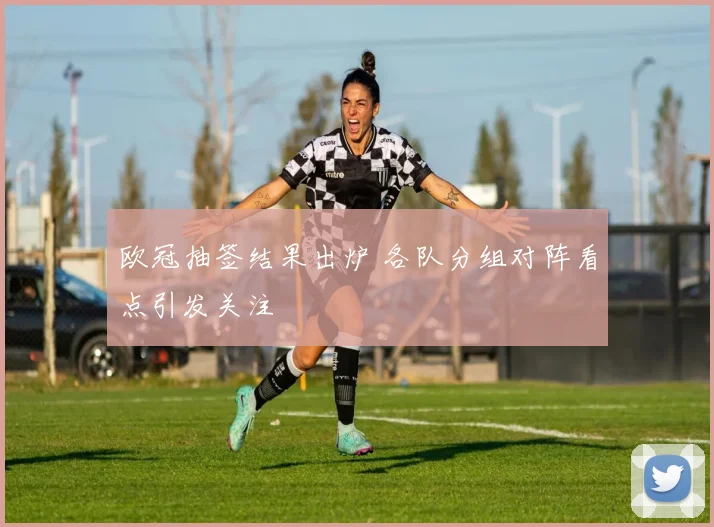 欧冠抽签结果出炉 各队分组对阵看点引发关注