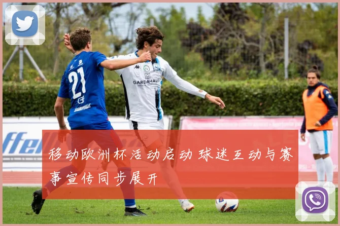 移动欧洲杯活动启动 球迷互动与赛事宣传同步展开