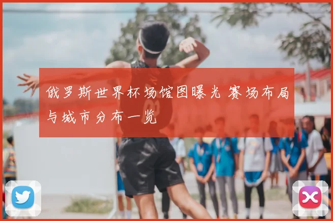 俄罗斯世界杯场馆图曝光 赛场布局与城市分布一览